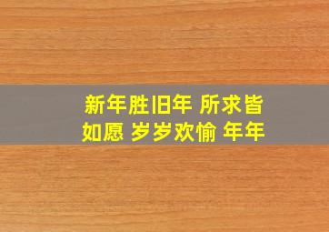 新年胜旧年 所求皆如愿 岁岁欢愉 年年